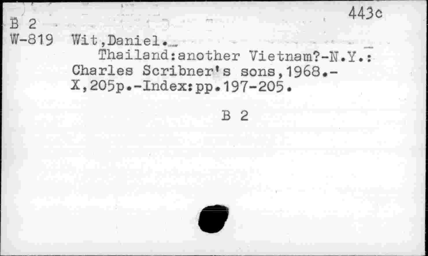 ﻿B 2
W-819
443 c
■ if - •'* <r •	. »
Wit,Daniel._	- _
Thailand:another Vietnam?-N.Y.: Charles Scribner’s sons,1968.-X,205p.-Index:pp•197-205•
B 2